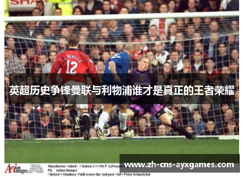 英超历史争锋曼联与利物浦谁才是真正的王者荣耀 英超历史争锋曼联与利物浦谁才是真正的王者荣耀