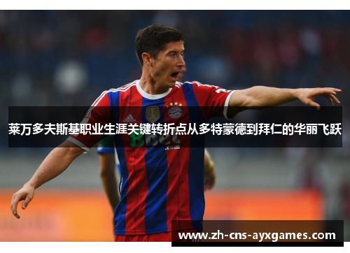 莱万多夫斯基职业生涯关键转折点从多特蒙德到拜仁的华丽飞跃