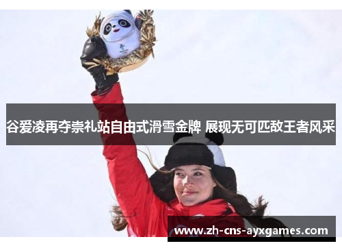 谷爱凌再夺崇礼站自由式滑雪金牌 展现无可匹敌王者风采