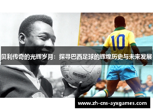 贝利传奇的光辉岁月：探寻巴西足球的辉煌历史与未来发展