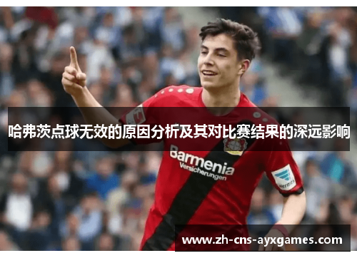 哈弗茨点球无效的原因分析及其对比赛结果的深远影响