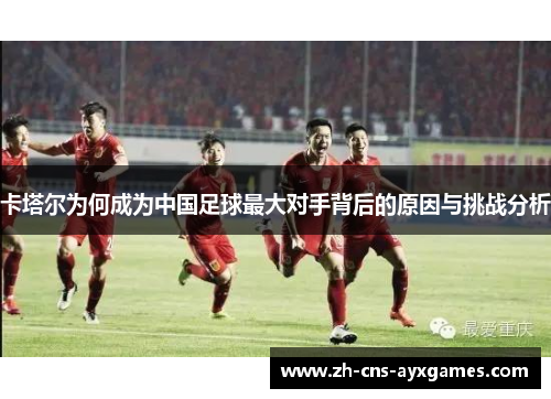 卡塔尔为何成为中国足球最大对手背后的原因与挑战分析 卡塔尔为何成为中国足球最大对手背后的原因与挑战分析