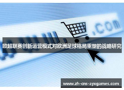 欧超联赛创新运营模式对欧洲足球格局重塑的战略研究