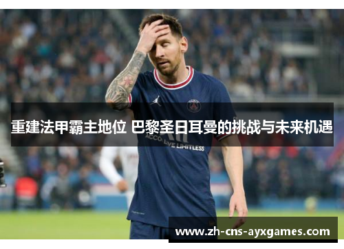 重建法甲霸主地位 巴黎圣日耳曼的挑战与未来机遇 重建法甲霸主地位 巴黎圣日耳曼的挑战与未来机遇