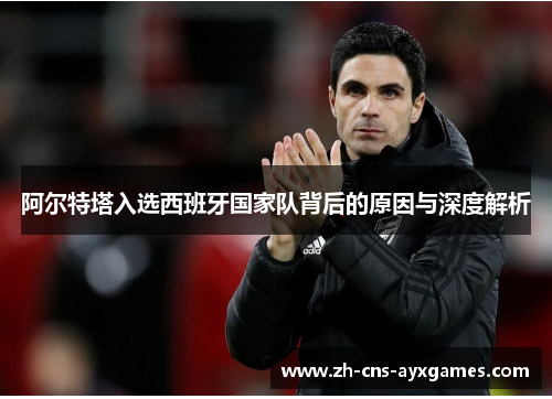 阿尔特塔入选西班牙国家队背后的原因与深度解析 阿尔特塔入选西班牙国家队背后的原因与深度解析