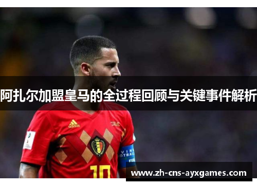 阿扎尔加盟皇马的全过程回顾与关键事件解析 阿扎尔加盟皇马的全过程回顾与关键事件解析