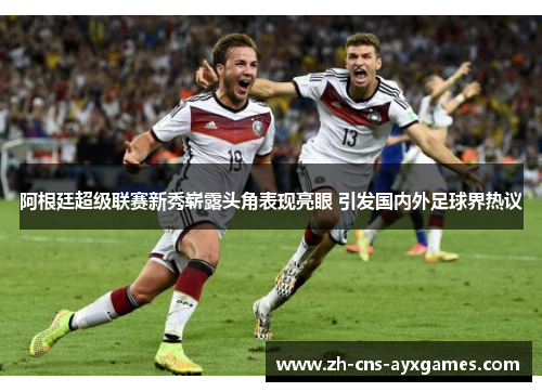 阿根廷超级联赛新秀崭露头角表现亮眼 引发国内外足球界热议 阿根廷超级联赛新秀崭露头角表现亮眼 引发国内外足球界热议