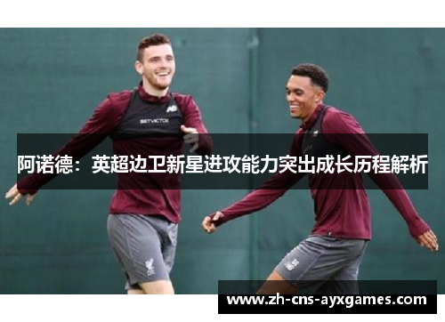 阿诺德：英超边卫新星进攻能力突出成长历程解析
