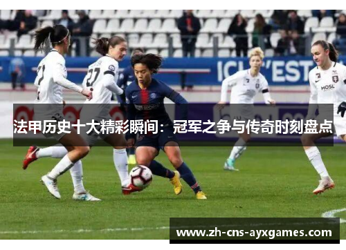 法甲历史十大精彩瞬间：冠军之争与传奇时刻盘点