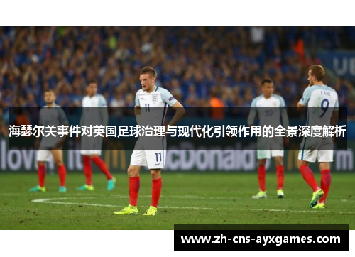 海瑟尔关事件对英国足球治理与现代化引领作用的全景深度解析