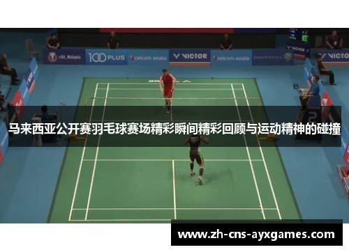 马来西亚公开赛羽毛球赛场精彩瞬间精彩回顾与运动精神的碰撞