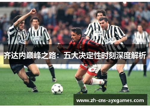 齐达内巅峰之路：五大决定性时刻深度解析