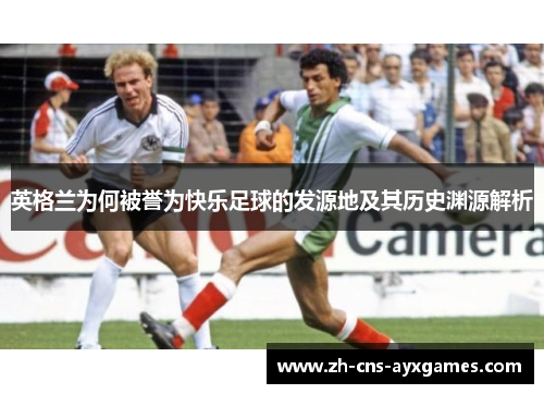 英格兰为何被誉为快乐足球的发源地及其历史渊源解析