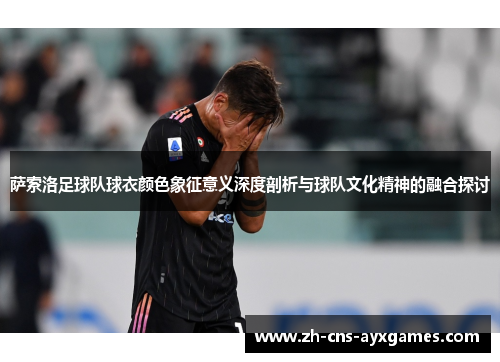 萨索洛足球队球衣颜色象征意义深度剖析与球队文化精神的融合探讨