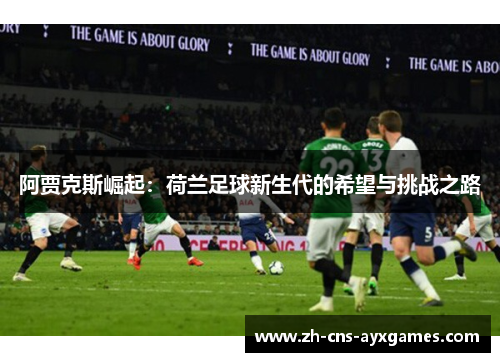 阿贾克斯崛起:荷兰足球新生代的希望与挑战之路 阿贾克斯崛起:荷兰足球新生代的希望与挑战之路