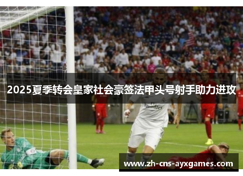 2025夏季转会皇家社会豪签法甲头号射手助力进攻