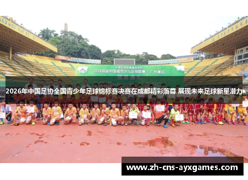 2026年中国足协全国青少年足球锦标赛决赛在成都精彩落幕 展现未来足球新星潜力 2026年中国足协全国青少年足球锦标赛决赛在成都精彩落幕 展现未来足球新星潜力