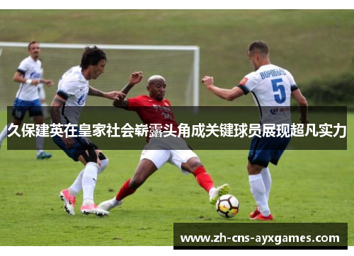 久保建英在皇家社会崭露头角成关键球员展现超凡实力