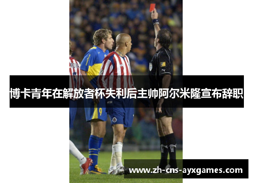 博卡青年在解放者杯失利后主帅阿尔米隆宣布辞职 博卡青年在解放者杯失利后主帅阿尔米隆宣布辞职