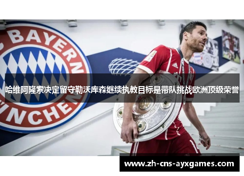 哈维阿隆索决定留守勒沃库森继续执教目标是带队挑战欧洲顶级荣誉 哈维阿隆索决定留守勒沃库森继续执教目标是带队挑战欧洲顶级荣誉