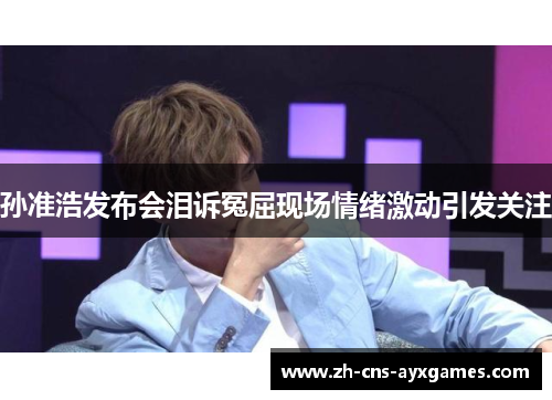 孙准浩发布会泪诉冤屈现场情绪激动引发关注 孙准浩发布会泪诉冤屈现场情绪激动引发关注