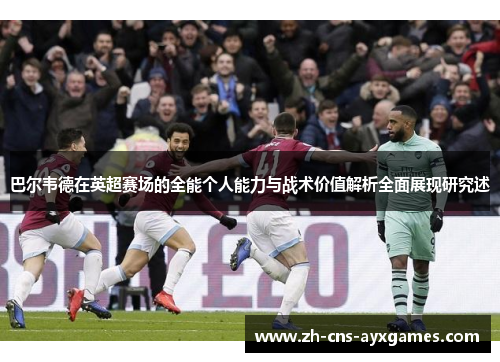 巴尔韦德在英超赛场的全能个人能力与战术价值解析全面展现研究述 巴尔韦德在英超赛场的全能个人能力与战术价值解析全面展现研究述