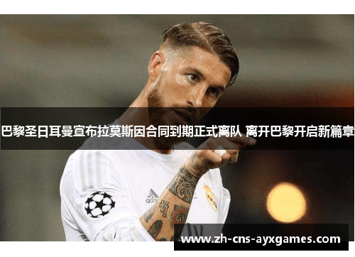 巴黎圣日耳曼宣布拉莫斯因合同到期正式离队 离开巴黎开启新篇章 巴黎圣日耳曼宣布拉莫斯因合同到期正式离队 离开巴黎开启新篇章