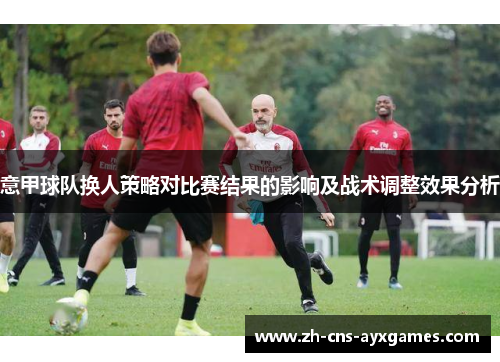 意甲球队换人策略对比赛结果的影响及战术调整效果分析 意甲球队换人策略对比赛结果的影响及战术调整效果分析
