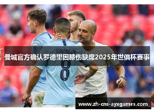 曼城官方确认罗德里因膝伤缺席2025年世俱杯赛事