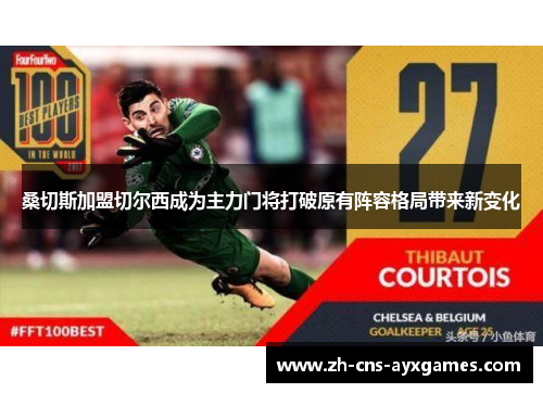 桑切斯加盟切尔西成为主力门将打破原有阵容格局带来新变化