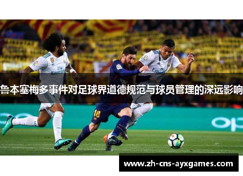鲁本塞梅多事件对足球界道德规范与球员管理的深远影响 鲁本塞梅多事件对足球界道德规范与球员管理的深远影响