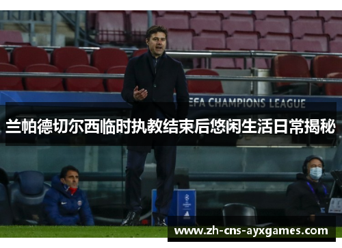 兰帕德切尔西临时执教结束后悠闲生活日常揭秘 兰帕德切尔西临时执教结束后悠闲生活日常揭秘