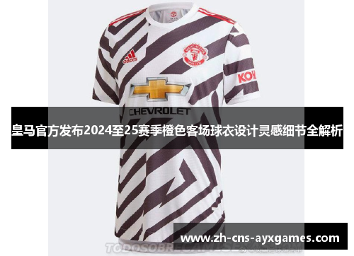 皇马官方发布2024至25赛季橙色客场球衣设计灵感细节全解析 皇马官方发布2024至25赛季橙色客场球衣设计灵感细节全解析