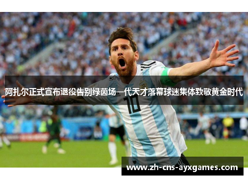 阿扎尔正式宣布退役告别绿茵场一代天才落幕球迷集体致敬黄金时代 阿扎尔正式宣布退役告别绿茵场一代天才落幕球迷集体致敬黄金时代