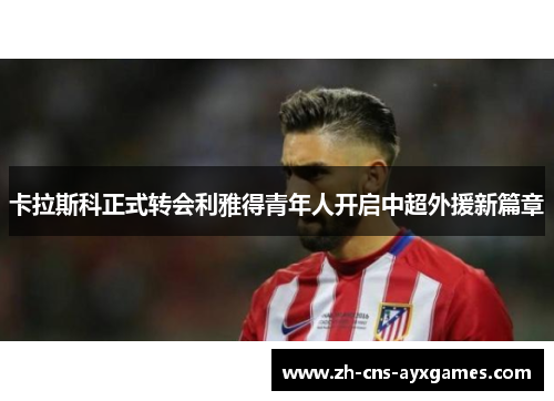 卡拉斯科正式转会利雅得青年人开启中超外援新篇章 卡拉斯科正式转会利雅得青年人开启中超外援新篇章