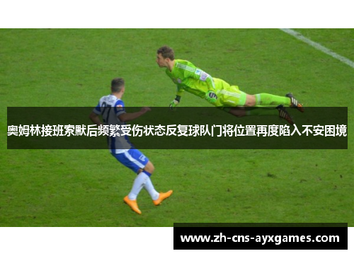 奥姆林接班索默后频繁受伤状态反复球队门将位置再度陷入不安困境 奥姆林接班索默后频繁受伤状态反复球队门将位置再度陷入不安困境